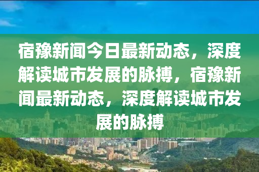 宿豫新闻今日最新动态,深度解读城市发展的脉搏,宿豫新闻最新动态,深度解读城市发展的脉搏中山市多米克自动化设备有限公司