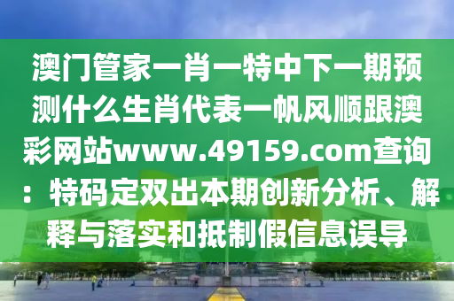 澳门管家一肖一特中下一期预测什么生肖代表一帆风顺跟澳彩网站www.49159.соm查询:特码定双出本期创新分析、解释与落实和抵制假信息误导中山市多米克自动化设备有限公司