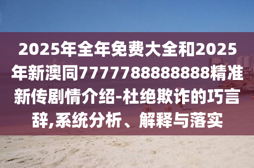 2025年全年免费大全和2025年新澳同7777788888888精准新传剧情介绍-杜绝欺诈的巧言辞,系统分析、解释与落实中山市多米克自动化设备有限公司