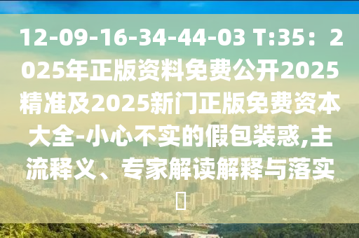 12-09-16-34-44-03 T:35:2025年正版资料免费公开2025精准及2025新门正版免费资本大全-小心不实的假包装惑,主流释义、专家解读解释与落实