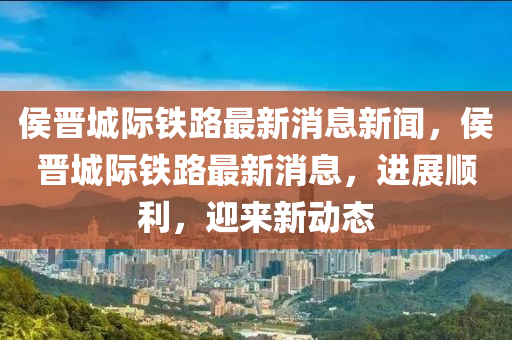 侯晋城际铁路最新消息新闻,侯晋城际铁路最新消息,进展顺利,迎来新动态