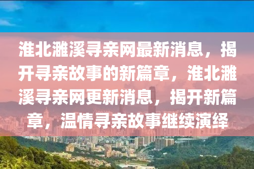 淮北濉溪寻亲网最新消息,揭开寻亲故事的新篇章,淮北濉溪寻亲网更新消息,揭开新篇章,温情寻亲故事继续演绎
