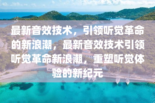 最新音效技术,引领听觉革命的新浪潮,最新音效技术引领听觉革命新浪潮,重塑听觉体验的新纪元