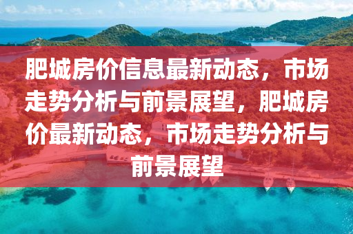 肥城房价信息最新动态,市场走势分析与前景展望,肥城房价最新动态,市场走势分析与前景展望