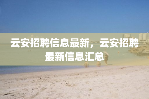云安招聘信息最新,云安招聘最新信息汇总