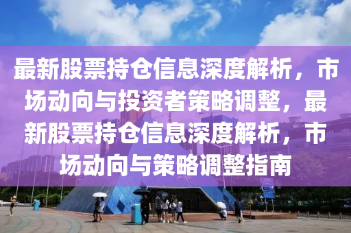 最新股票持仓信息深度解析,市场动向与投资者策略调整,最新股票持仓信息深度解析,市场动向与策略调整指南