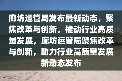 廊坊运管局发布最新动态,聚焦改革与创新,推动行业高质量发展,廊坊运管局聚焦改革与创新,助力行业高质量发展新动态发布