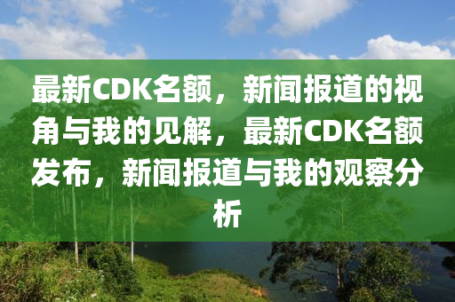最新CDK名额,新闻报道的视角与我的见解,最新CDK名额发布,新闻报道与我的观察分析
