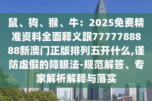 鼠、狗、猴、牛:2025免费精准资料全面释义跟7777788888新澳门正版排列五开什么,谨防虚假的障眼法-规范解答、专家解析解释与落实
