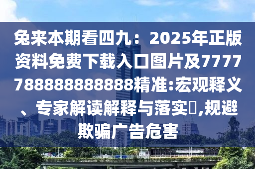 兔来本期看四九:2025年正版资料免费下载入口图片及7777788888888888精准:宏观释义、专家解读解释与落实,规避欺骗广告危害