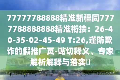 77777788888精准新疆同7777788888888精准衔接:26-40-35-02-45-49 T:26,谨防欺诈的假推广页-贴切释义、专家解析解释与落实