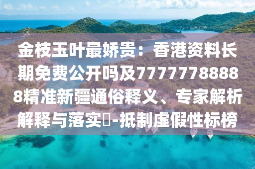 金枝玉叶最娇贵:香港资料长期免费公开吗及77777788888精准新疆通俗释义、专家解析解释与落实-抵制虚假性标榜