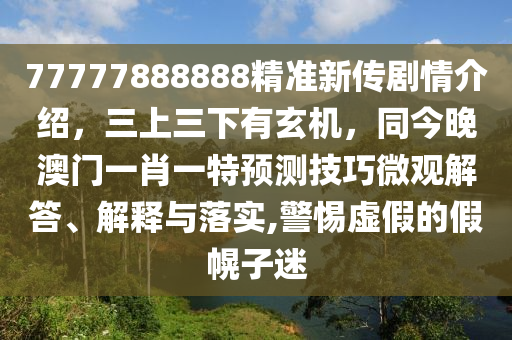 77777888888精准新传剧情介绍,三上三下有玄机,同今晚澳门一肖一特预测技巧微观解答、解释与落实,警惕虚假的假幌子迷