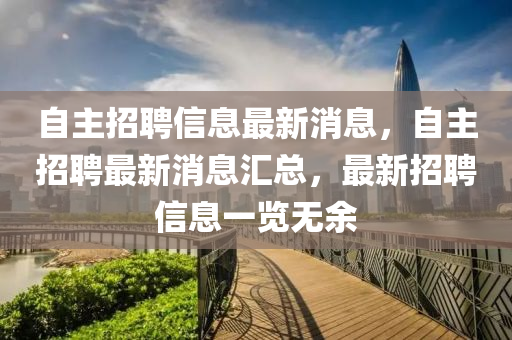 自主招聘信息最新消息,自主招聘最新消息汇总,最新招聘信息一览无余