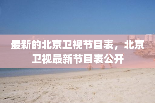 最新的北京卫视节目表,北京卫视最新节目表公开