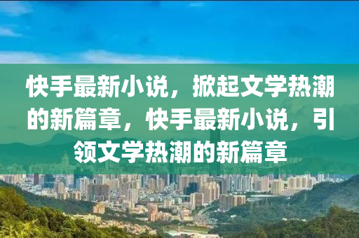 快手最新小说,掀起文学热潮的新篇章,快手最新小说,引领文学热潮的新篇章