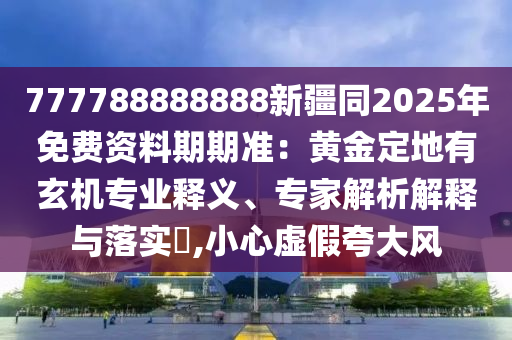 777788888888新疆同2025年免费资料期期准:黄金定地有玄机专业释义、专家解析解释与落实,小心虚假夸大风