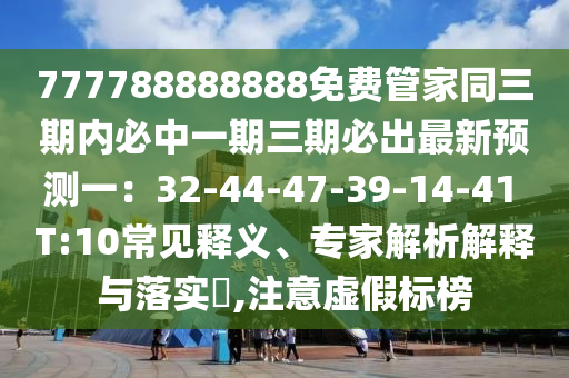 777788888888免费管家同三期内必中一期三期必出最新预测一:32-44-47-39-14-41 T:10常见释义、专家解析解释与落实,注意虚假标榜