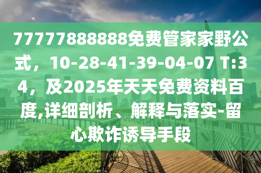 77777888888免费管家家野公式,10-28-41-39-04-07 T:34,及2025年天天免费资料百度,详细剖析、解释与落实-留心欺诈诱导手段