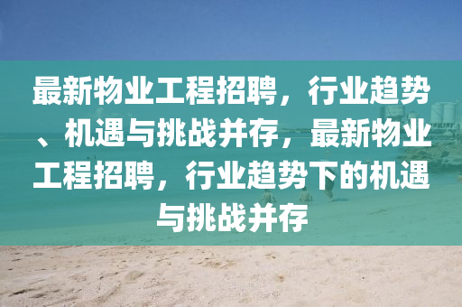 最新物业工程招聘,行业趋势、机遇与挑战并存,最新物业工程招聘,行业趋势下的机遇与挑战并存