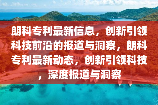 朗科专利最新信息,创新引领科技前沿的报道与洞察,朗科专利最新动态,创新引领科技,深度报道与洞察