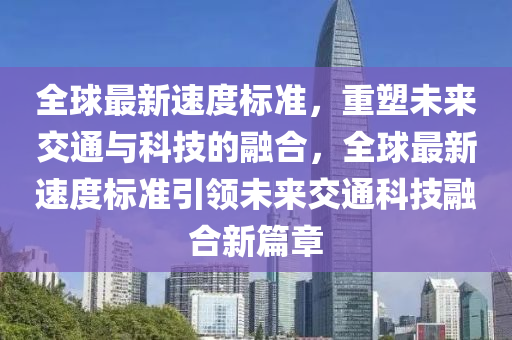 全球最新速度标准,重塑未来交通与科技的融合,全球最新速度标准引领未来交通科技融合新篇章