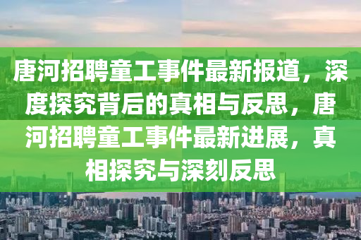 唐河招聘童工事件最新报道,深度探究背后的真相与反思,唐河招聘童工事件最新进展,真相探究与深刻反思