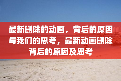 最新删除的动画,背后的原因与我们的思考,最新动画删除背后的原因及思考
