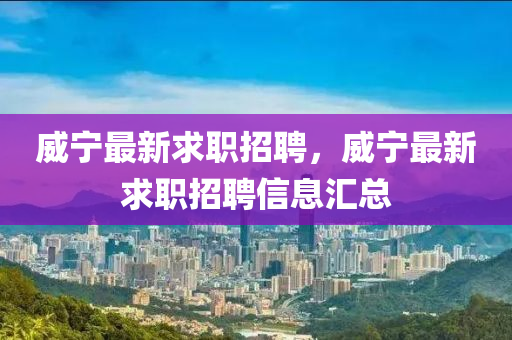 威宁最新求职招聘,威宁最新求职招聘信息汇总