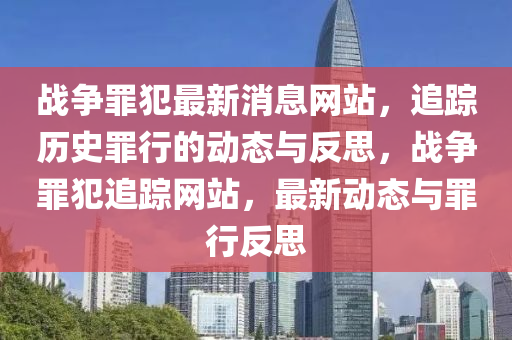 战争罪犯最新消息网站,追踪历史罪行的动态与反思,战争罪犯追踪网站,最新动态与罪行反思