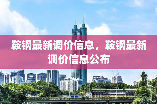鞍钢最新调价信息,鞍钢最新调价信息公布