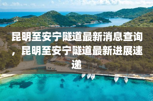 昆明至安宁隧道最新消息查询,昆明至安宁隧道最新进展速递