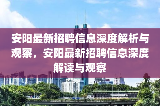 安阳最新招聘信息深度解析与观察,安阳最新招聘信息深度解读与观察