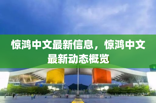 惊鸿中文最新信息,惊鸿中文最新动态概览