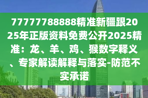 77777788888精准新疆跟2025年正版资料免费公开2025精准:龙、羊、鸡、猴数字释义、专家解读解释与落实-防范不实承诺