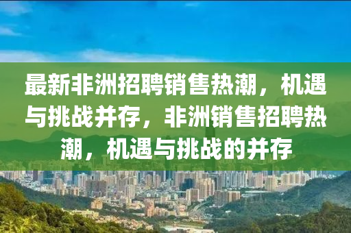最新非洲招聘销售热潮,机遇与挑战并存,非洲销售招聘热潮,机遇与挑战的并存