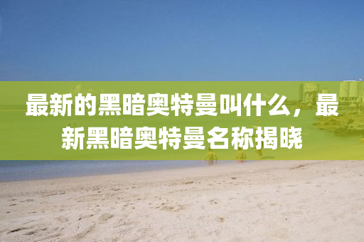 最新的黑暗奥特曼叫什么,最新黑暗奥特曼名称揭晓