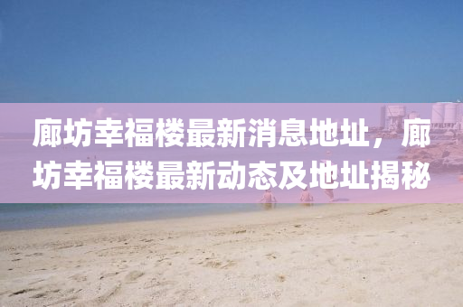 廊坊幸福楼最新消息地址,廊坊幸福楼最新动态及地址揭秘