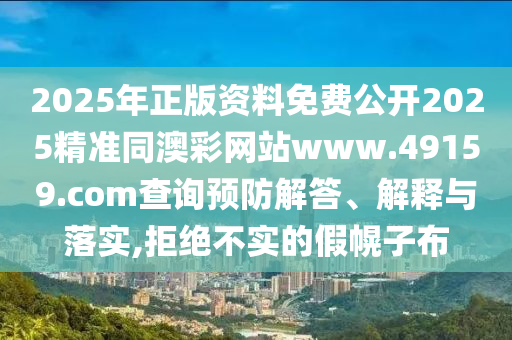 2025年正版资料免费公开2025精准同澳彩网站www.49159.соm查询预防解答、解释与落实,拒绝不实的假幌子布