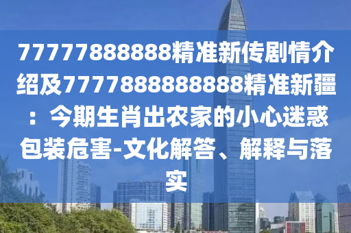 77777888888精准新传剧情介绍及7777888888888精准新疆:今期生肖出农家的小心迷惑包装危害-文化解答、解释与落实