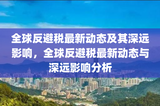 全球反避税最新动态及其深远影响,全球反避税最新动态与深远影响分析