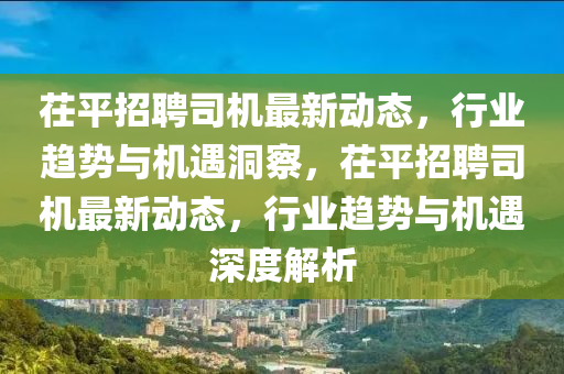 茌平招聘司机最新动态,行业趋势与机遇洞察,茌平招聘司机最新动态,行业趋势与机遇深度解析