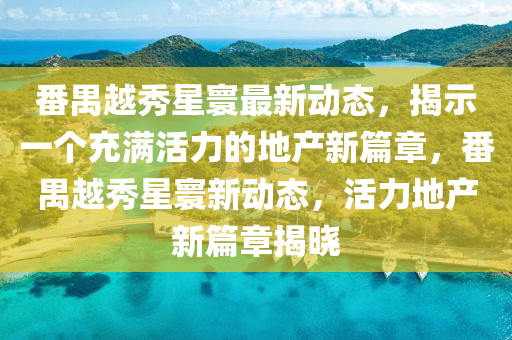 番禺越秀星寰最新动态,揭示一个充满活力的地产新篇章,番禺越秀星寰新动态,活力地产新篇章揭晓