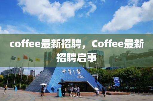 coffee最新招聘,Coffee最新招聘启事