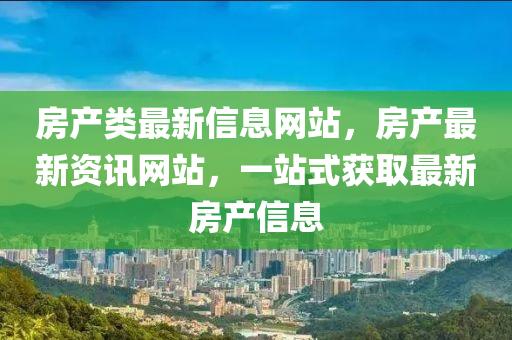房产类最新信息网站,房产最新资讯网站,一站式获取最新房产信息