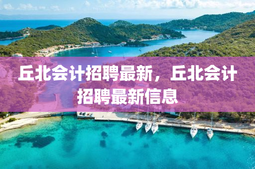 丘北会计招聘最新,丘北会计招聘最新信息