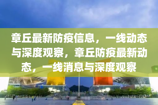 章丘最新防疫信息,一线动态与深度观察,章丘防疫最新动态,一线消息与深度观察