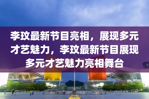 李玟最新节目亮相,展现多元才艺魅力,李玟最新节目展现多元才艺魅力亮相舞台