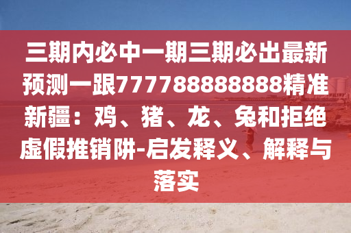 三期内必中一期三期必出最新预测一跟777788888888精准新疆:鸡、猪、龙、兔和拒绝虚假推销阱-启发释义、解释与落实
